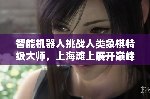 智能机器人挑战人类象棋特级大师，上海滩上展开巅峰对决