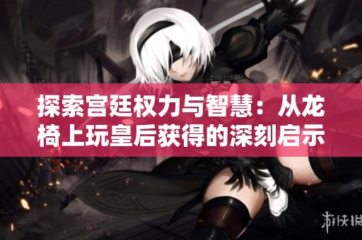 探索宫廷权力与智慧：从龙椅上玩皇后获得的深刻启示