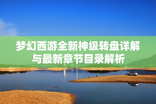 梦幻西游全新神级转盘详解与最新章节目录解析