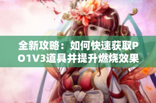 全新攻略：如何快速获取PO1V3道具并提升燃烧效果