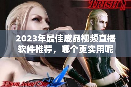2023年最佳成品视频直播软件推荐，哪个更实用呢