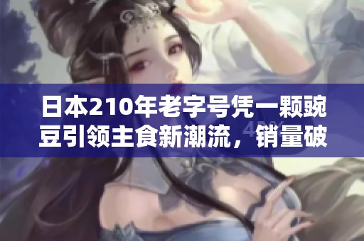 日本210年老字号凭一颗豌豆引领主食新潮流，销量破千万