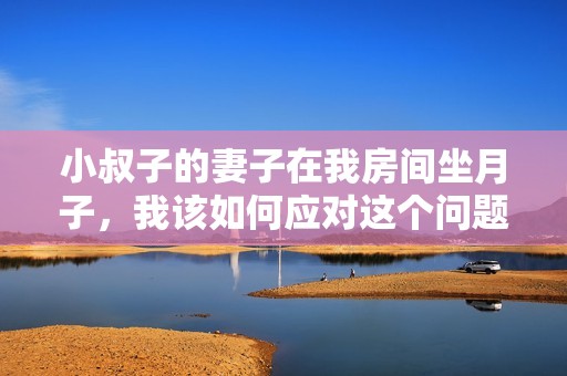 小叔子的妻子在我房间坐月子，我该如何应对这个问题