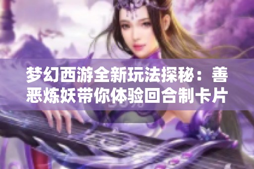 梦幻西游全新玩法探秘：善恶炼妖带你体验回合制卡片游戏的乐趣