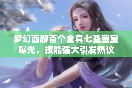 梦幻西游首个全真七圣宝宝曝光，技能强大引发热议