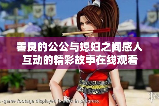 善良的公公与媳妇之间感人互动的精彩故事在线观看