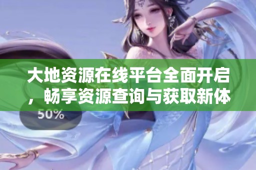 大地资源在线平台全面开启，畅享资源查询与获取新体验