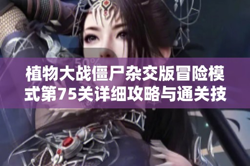 植物大战僵尸杂交版冒险模式第75关详细攻略与通关技巧解析
