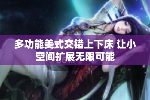 多功能美式交错上下床 让小空间扩展无限可能