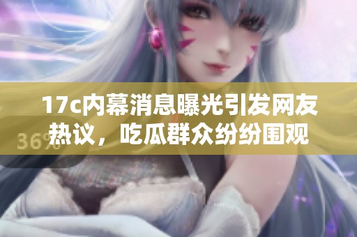 17c内幕消息曝光引发网友热议，吃瓜群众纷纷围观