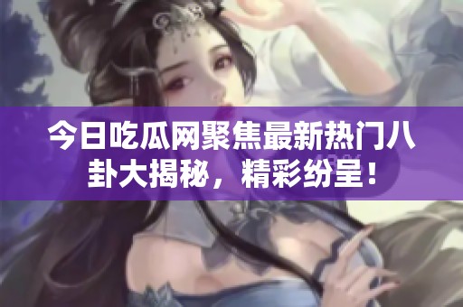 今日吃瓜网聚焦最新热门八卦大揭秘，精彩纷呈！
