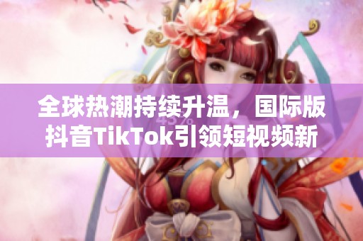 全球热潮持续升温，国际版抖音TikTok引领短视频新风尚