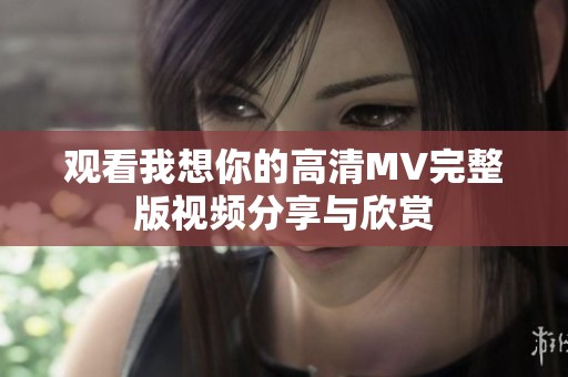 观看我想你的高清MV完整版视频分享与欣赏
