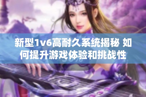 新型1v6高耐久系统揭秘 如何提升游戏体验和挑战性
