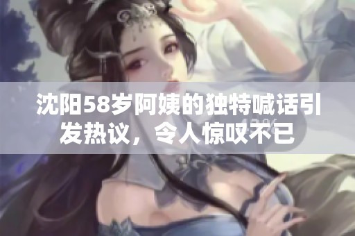 沈阳58岁阿姨的独特喊话引发热议，令人惊叹不已