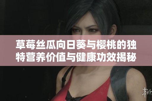 草莓丝瓜向日葵与樱桃的独特营养价值与健康功效揭秘