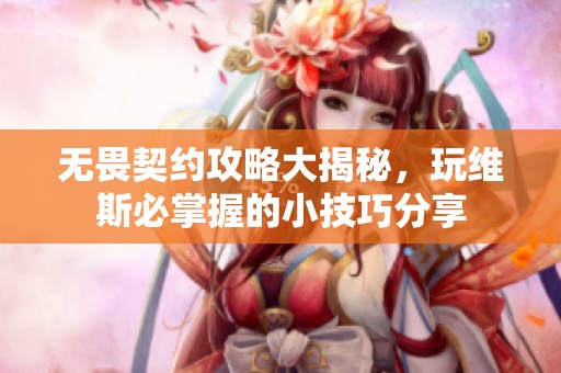 无畏契约攻略大揭秘，玩维斯必掌握的小技巧分享
