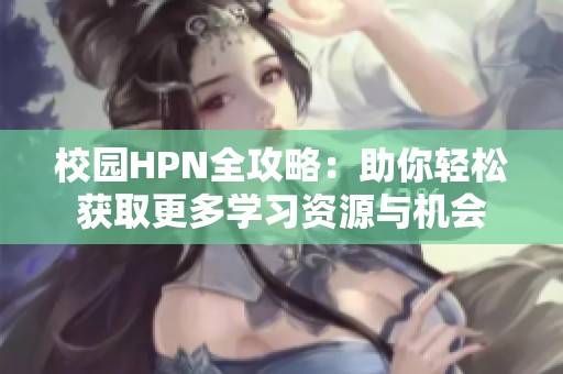 校园HPN全攻略：助你轻松获取更多学习资源与机会