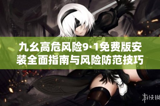 九幺高危风险9·1免费版安装全面指南与风险防范技巧