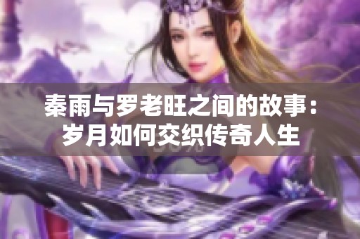秦雨与罗老旺之间的故事：岁月如何交织传奇人生