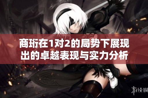 商珩在1对2的局势下展现出的卓越表现与实力分析
