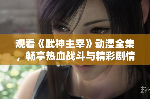 观看《武神主宰》动漫全集，畅享热血战斗与精彩剧情