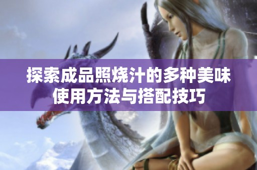 探索成品照烧汁的多种美味使用方法与搭配技巧