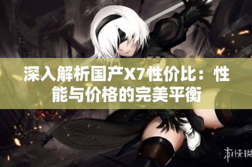 深入解析国产X7性价比：性能与价格的完美平衡