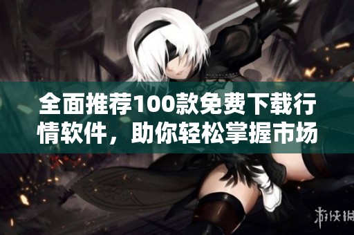 全面推荐100款免费下载行情软件，助你轻松掌握市场动态