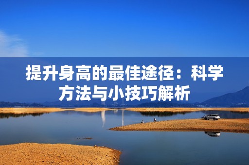 提升身高的最佳途径：科学方法与小技巧解析