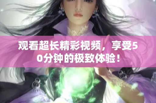 观看超长精彩视频，享受50分钟的极致体验！