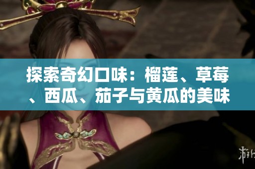 探索奇幻口味：榴莲、草莓、西瓜、茄子与黄瓜的美味结合