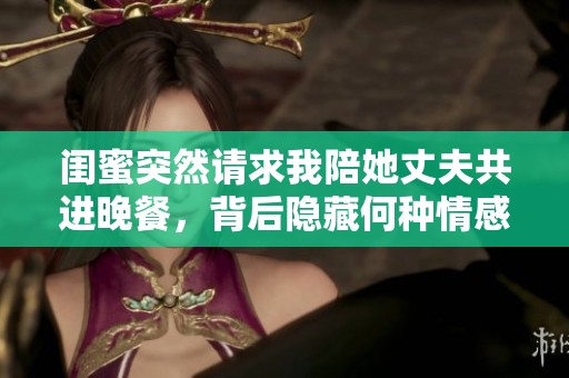 闺蜜突然请求我陪她丈夫共进晚餐，背后隐藏何种情感？