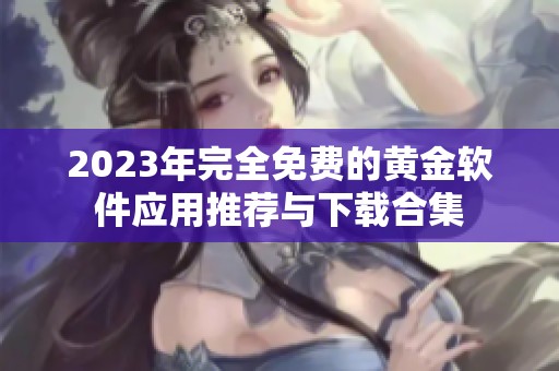 2023年完全免费的黄金软件应用推荐与下载合集
