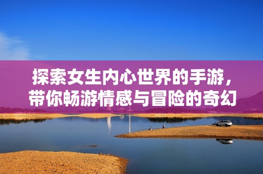 探索女生内心世界的手游，带你畅游情感与冒险的奇幻之旅