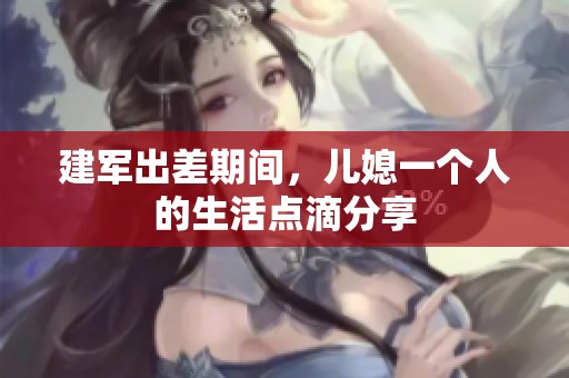 建军出差期间，儿媳一个人的生活点滴分享