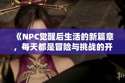《NPC觉醒后生活的新篇章，每天都是冒险与挑战的开始》