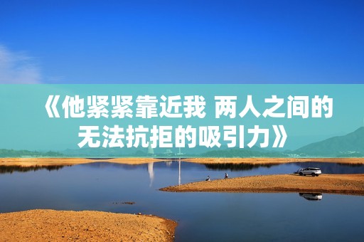 《他紧紧靠近我 两人之间的无法抗拒的吸引力》