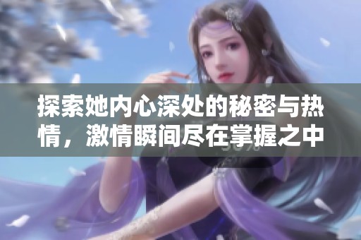 探索她内心深处的秘密与热情，激情瞬间尽在掌握之中