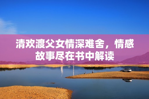 清欢渡父女情深难舍，情感故事尽在书中解读