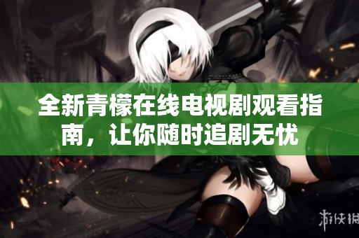 全新青檬在线电视剧观看指南，让你随时追剧无忧