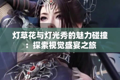 灯草花与灯光秀的魅力碰撞：探索视觉盛宴之旅