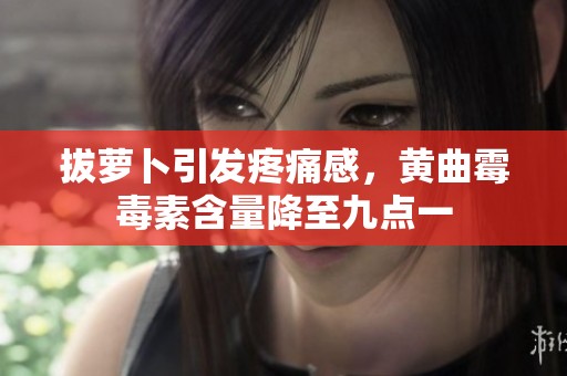 拔萝卜引发疼痛感，黄曲霉毒素含量降至九点一