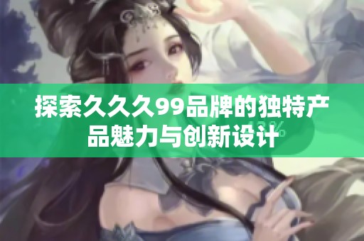 探索久久久99品牌的独特产品魅力与创新设计