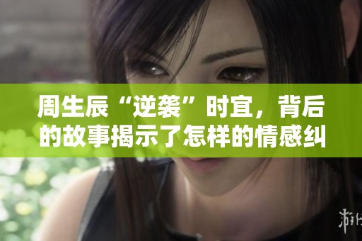 周生辰“逆袭”时宜，背后的故事揭示了怎样的情感纠葛