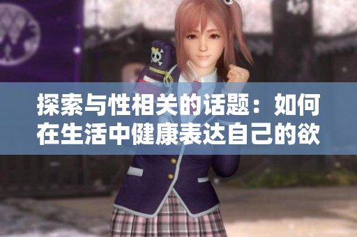 探索与性相关的话题：如何在生活中健康表达自己的欲望