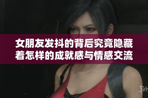 女朋友发抖的背后究竟隐藏着怎样的成就感与情感交流