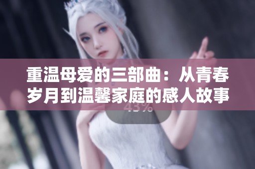 重温母爱的三部曲：从青春岁月到温馨家庭的感人故事