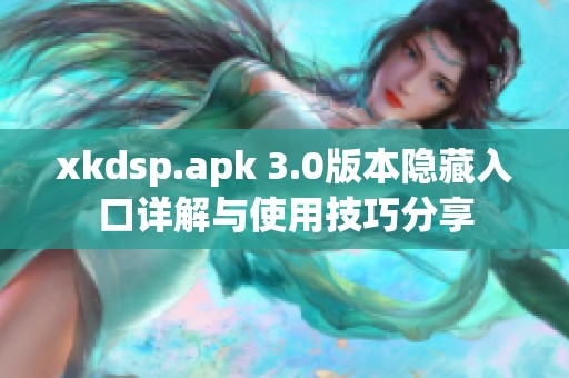 xkdsp.apk 3.0版本隐藏入口详解与使用技巧分享