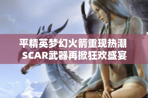 平精英梦幻火箭重现热潮 SCAR武器再掀狂欢盛宴